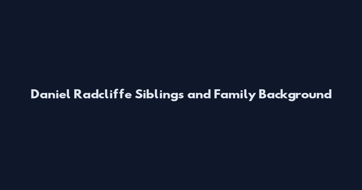 Daniel Radcliffe Siblings and Family Background