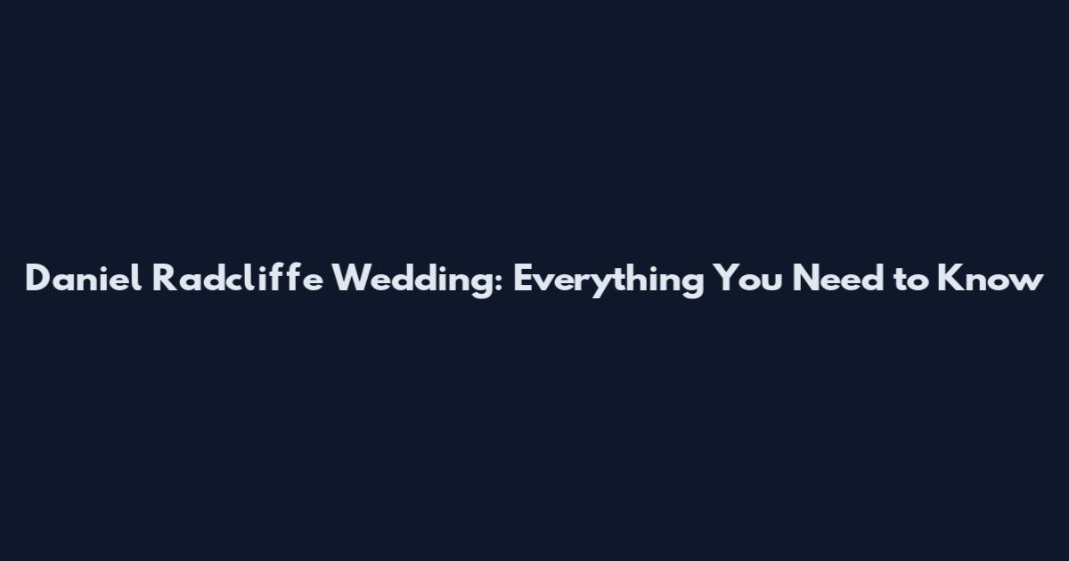 Daniel Radcliffe Wedding: Everything You Need to Know