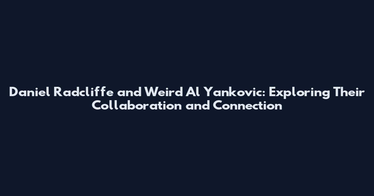 Daniel Radcliffe and "Weird Al" Yankovic: Exploring Their Collaboration and Connection
