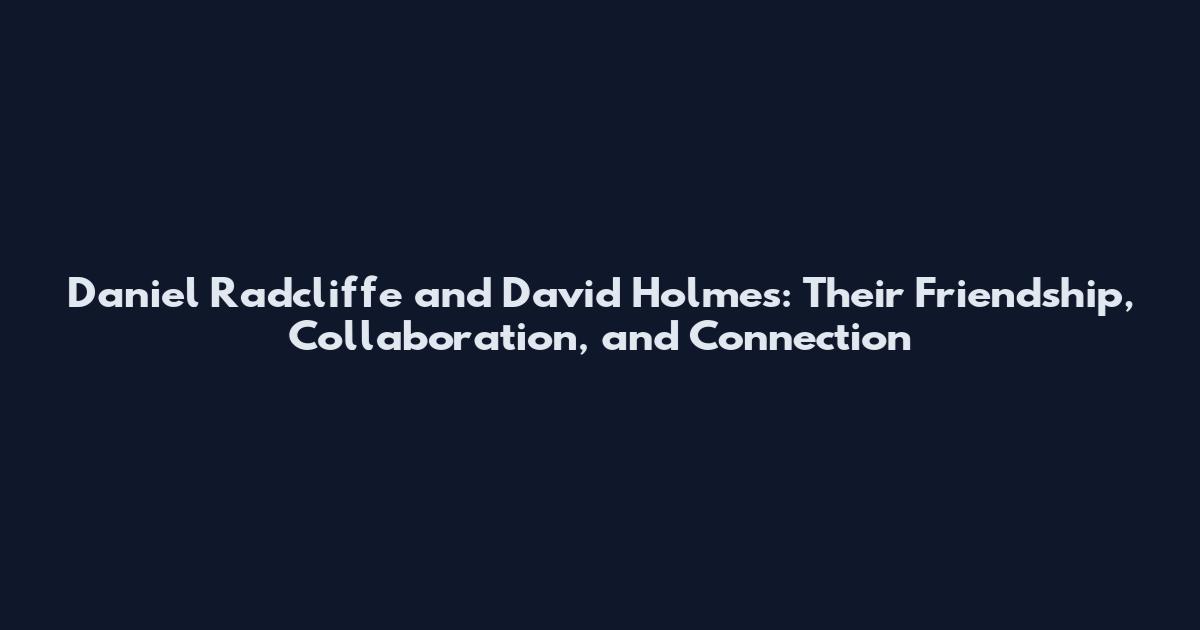 Daniel Radcliffe and David Holmes: Their Friendship, Collaboration, and Connection