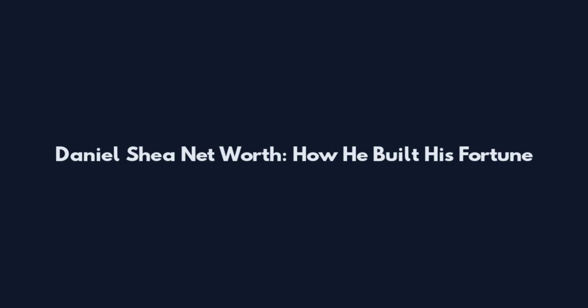 Daniel Shea Net Worth: How He Built His Fortune