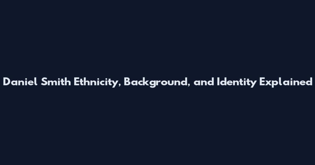 Daniel Smith Ethnicity, Background, and Identity Explained