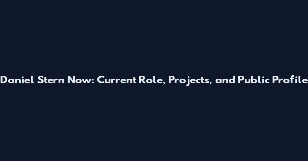 Daniel Stern Now: Current Role, Projects, and Public Profile