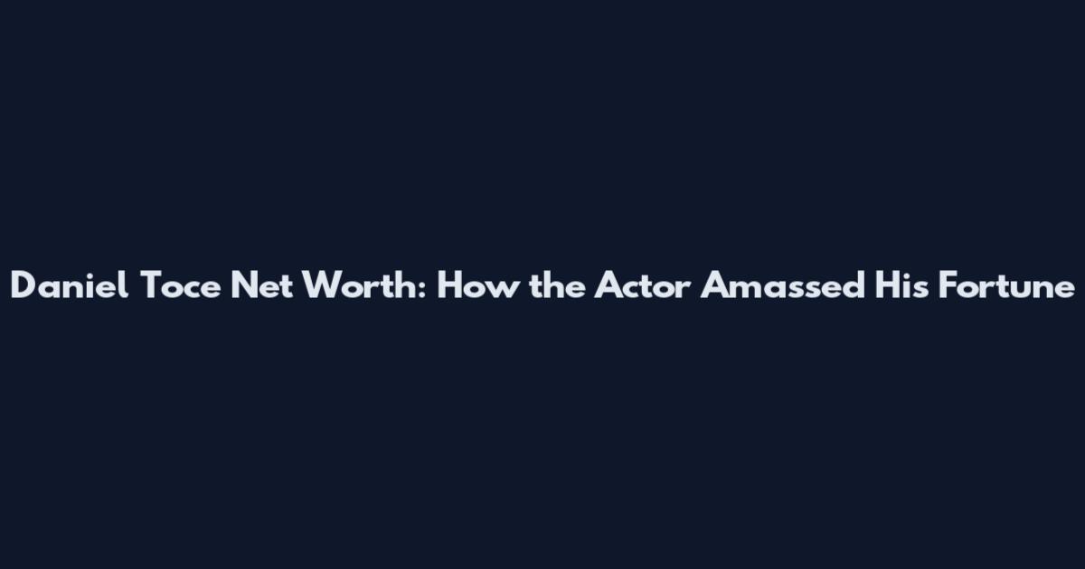 Daniel Toce Net Worth: How the Actor Amassed His Fortune