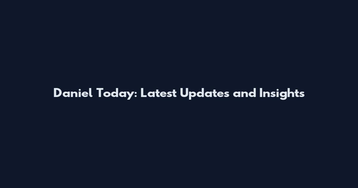 Daniel Today: Latest Updates and Insights