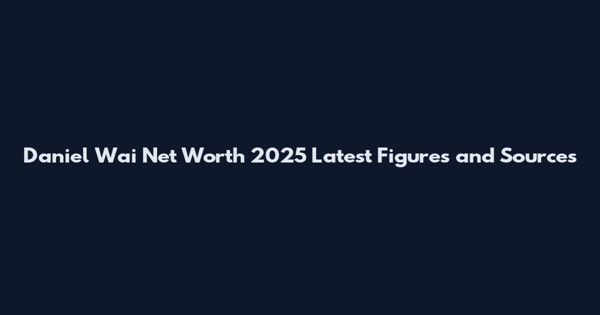 Daniel Wai Net Worth 2025 Latest Figures and Sources