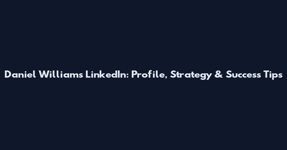 Daniel Williams LinkedIn: Profile, Strategy & Success Tips