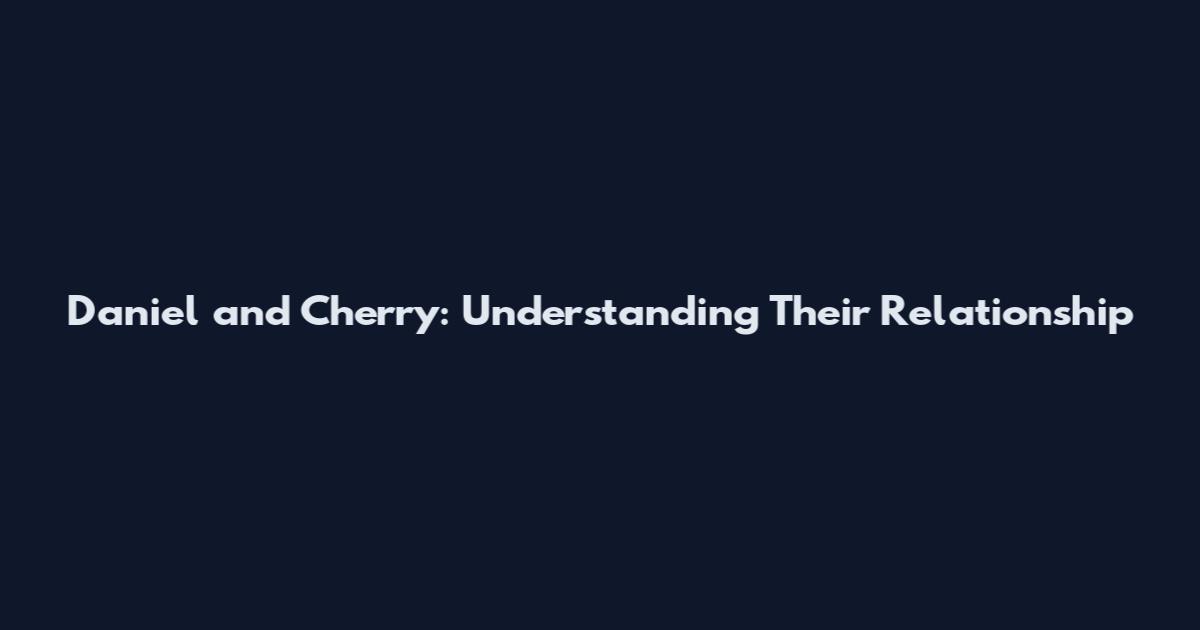 Daniel and Cherry: Understanding Their Relationship