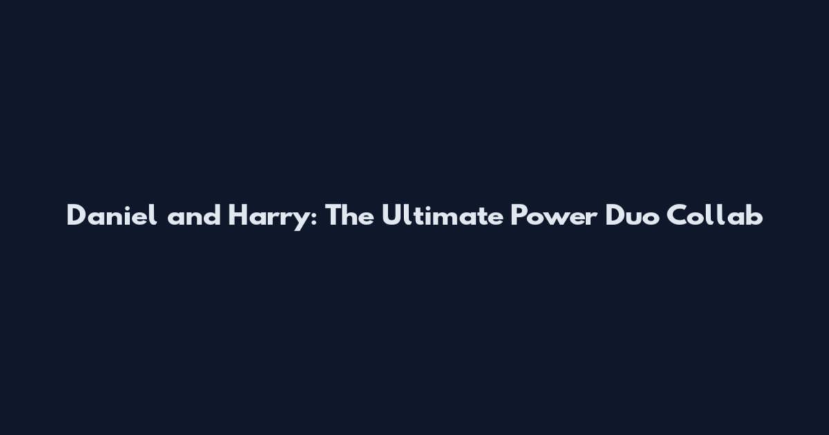 Daniel and Harry: The Ultimate Power Duo Collab