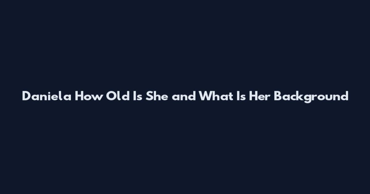 Daniela How Old Is She and What Is Her Background