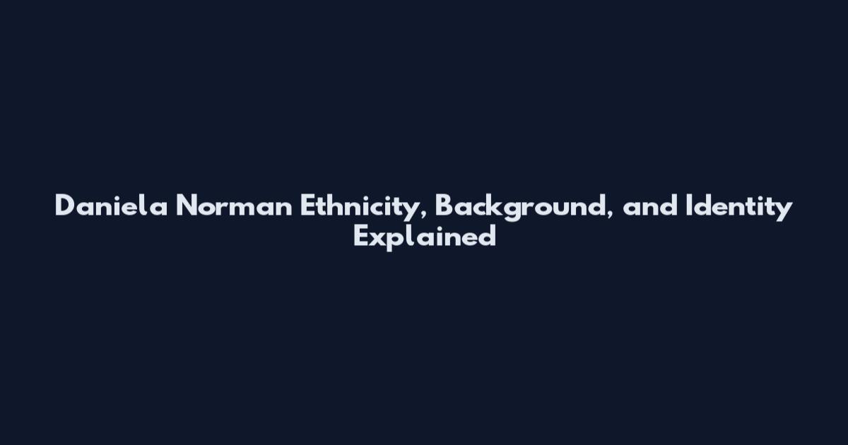 Daniela Norman Ethnicity, Background, and Identity Explained