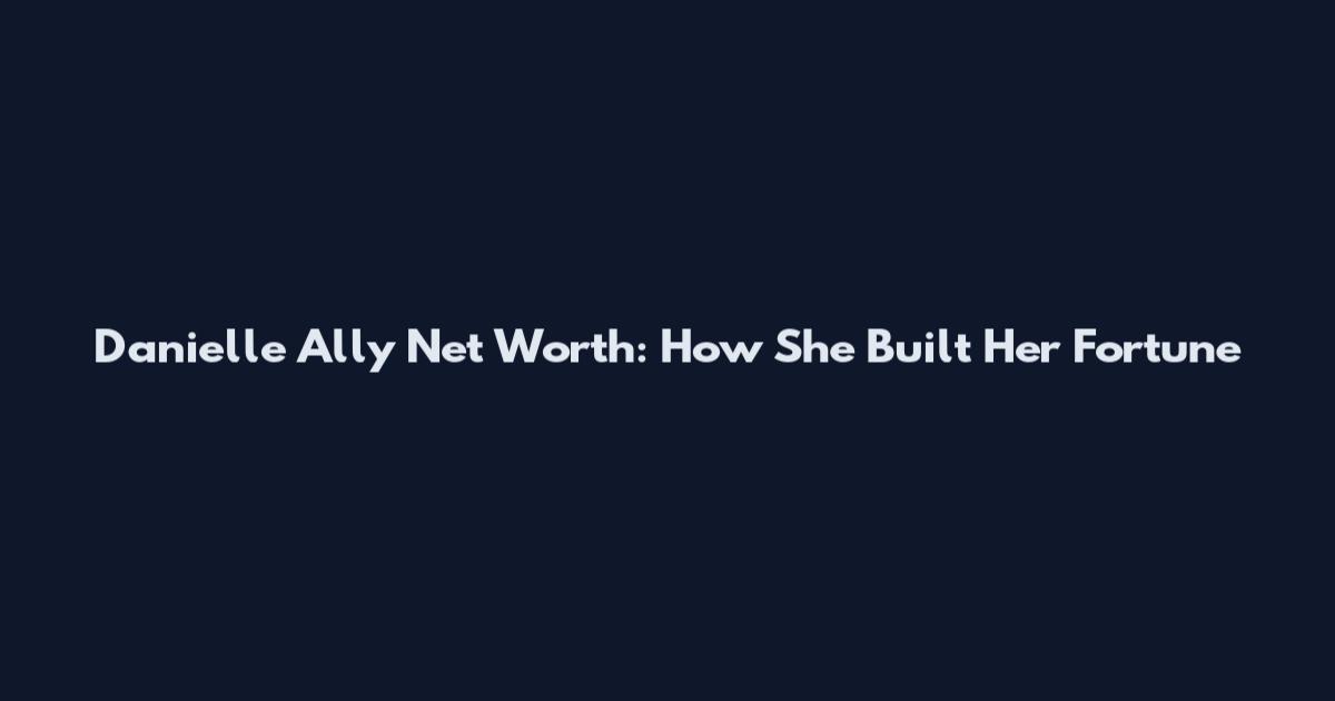 Danielle Ally Net Worth: How She Built Her Fortune