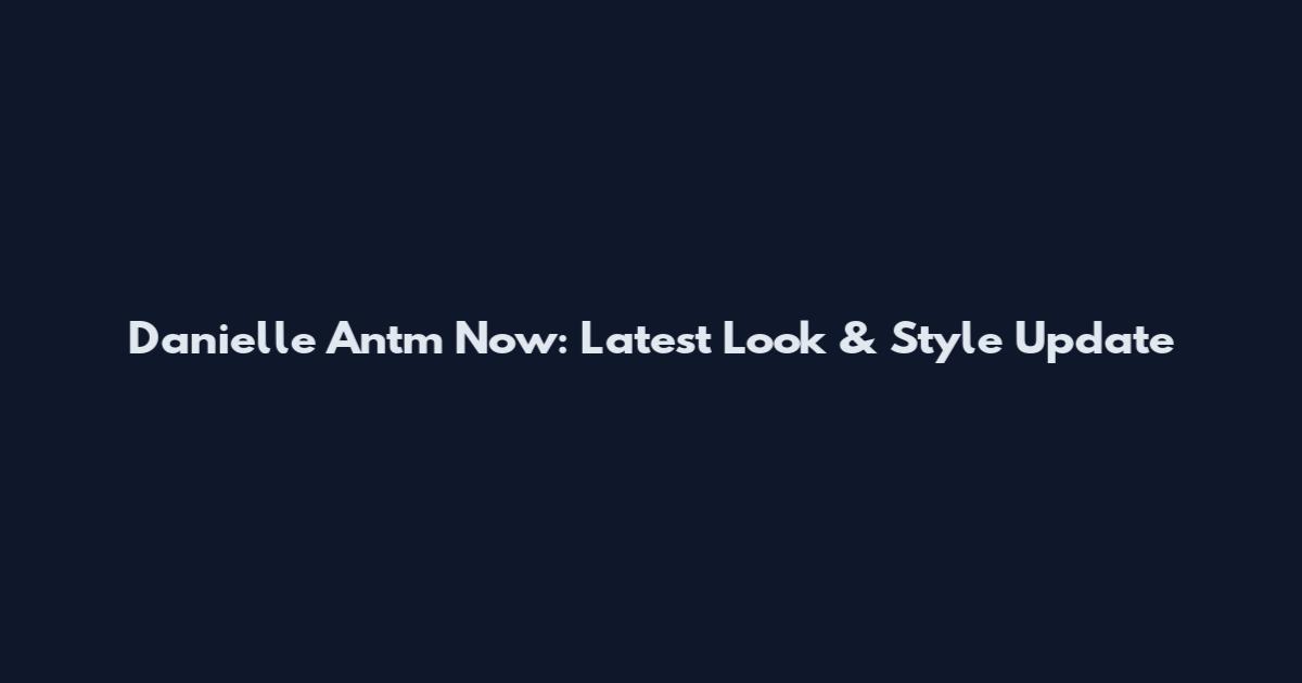 Danielle Antm Now: Latest Look & Style Update