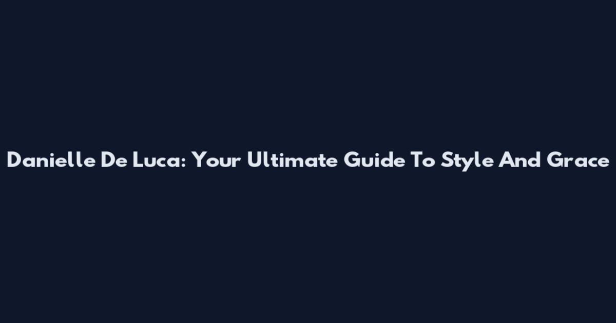 Danielle De Luca: Your Ultimate Guide To Style And Grace