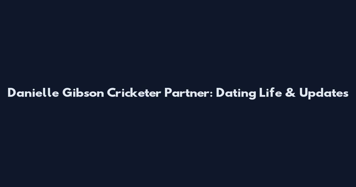 Danielle Gibson Cricketer Partner: Dating Life & Updates