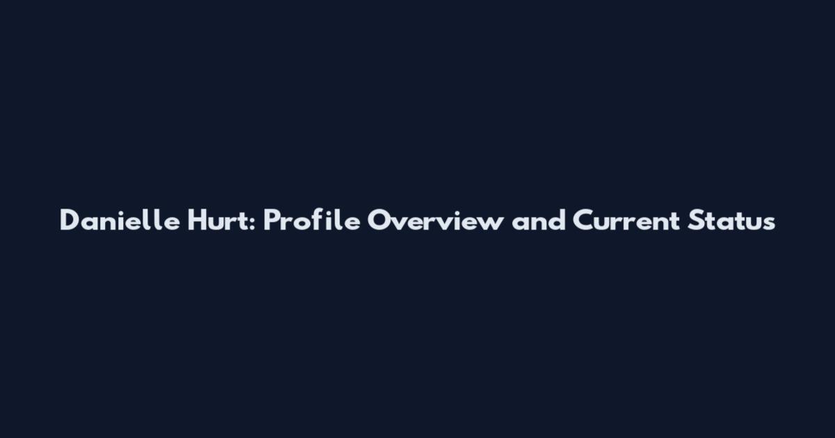 Danielle Hurt: Profile Overview and Current Status