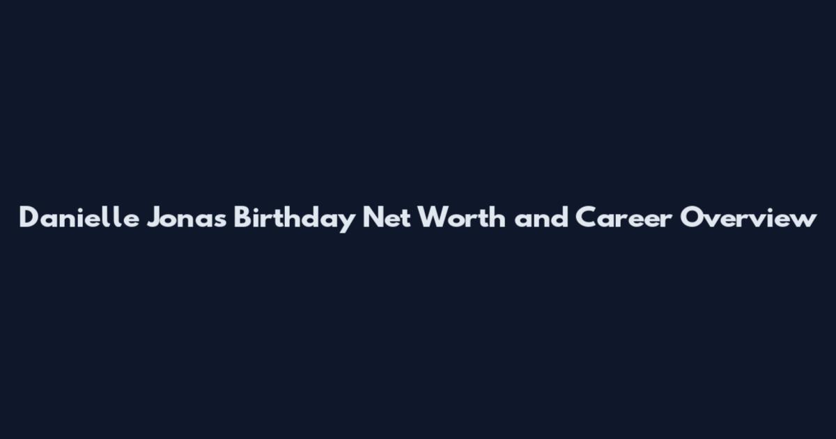 Danielle Jonas Birthday Net Worth and Career Overview