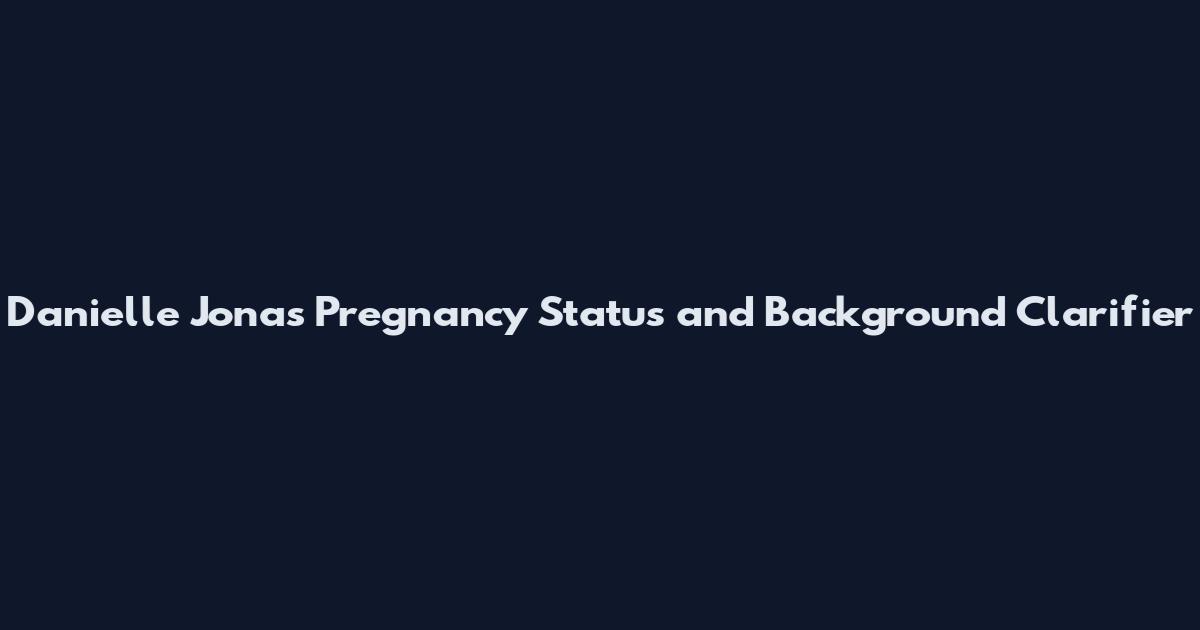 Danielle Jonas Pregnancy Status and Background Clarifier