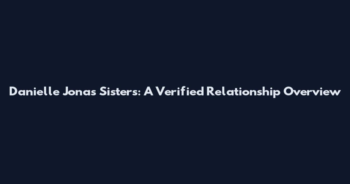 Danielle Jonas Sisters: A Verified Relationship Overview