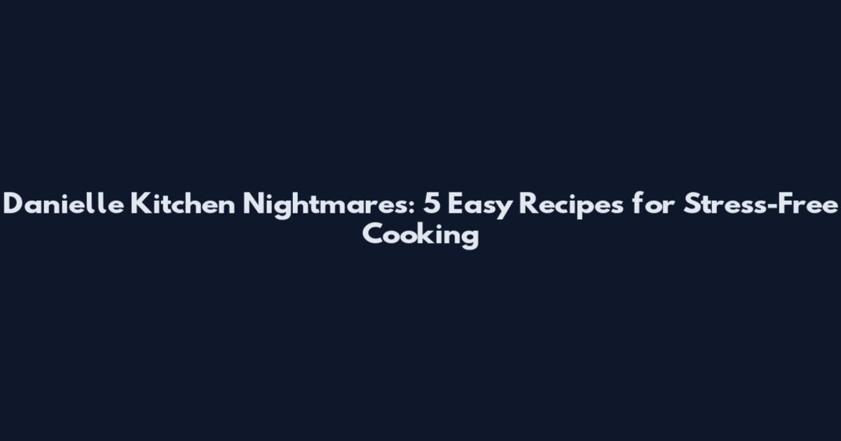 Danielle Kitchen Nightmares: 5 Easy Recipes for Stress-Free Cooking