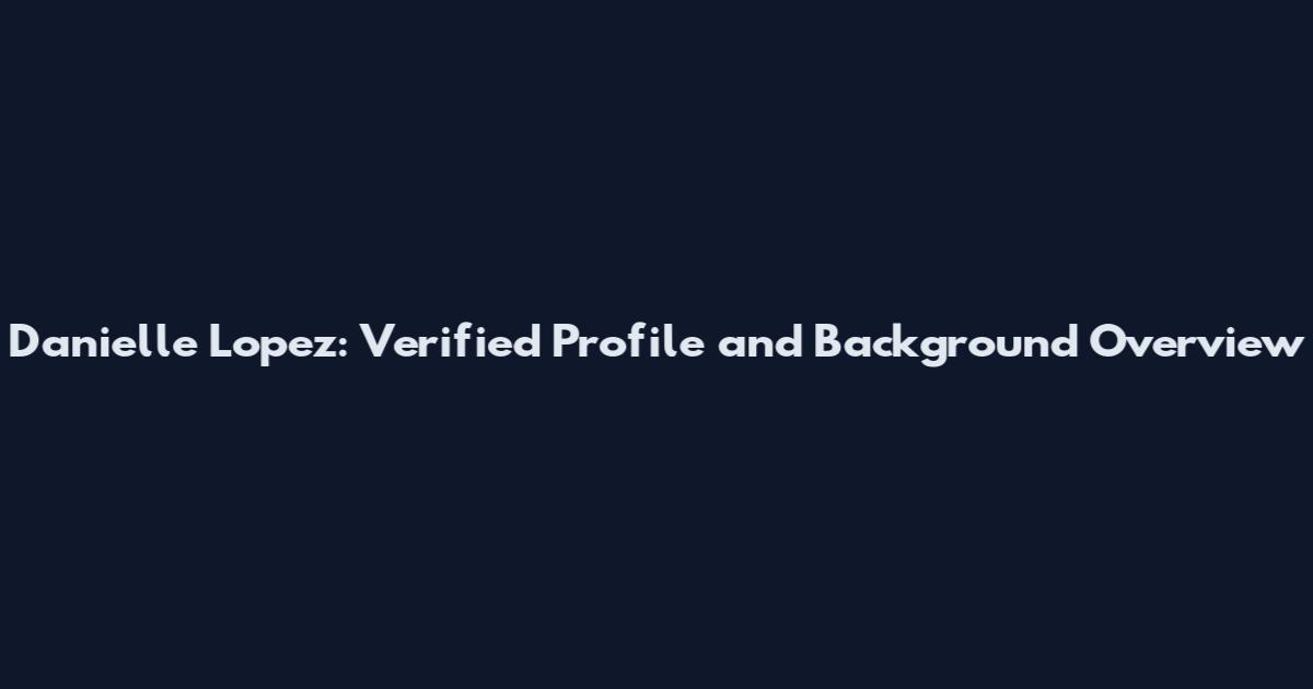 Danielle Lopez: Verified Profile and Background Overview
