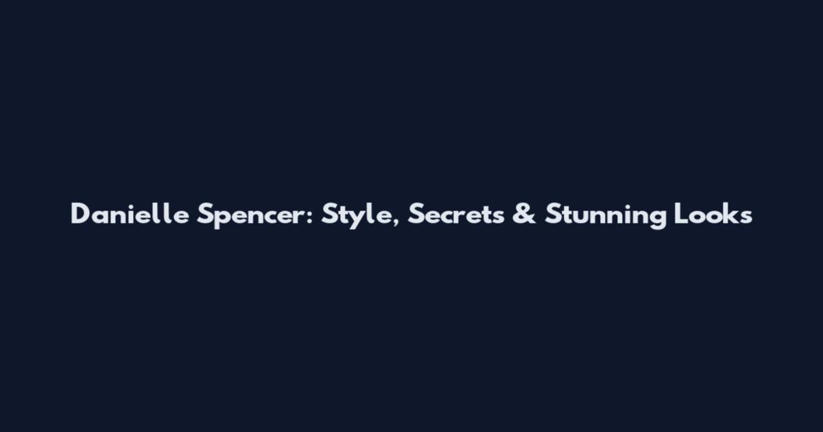 Danielle Spencer: Style, Secrets & Stunning Looks