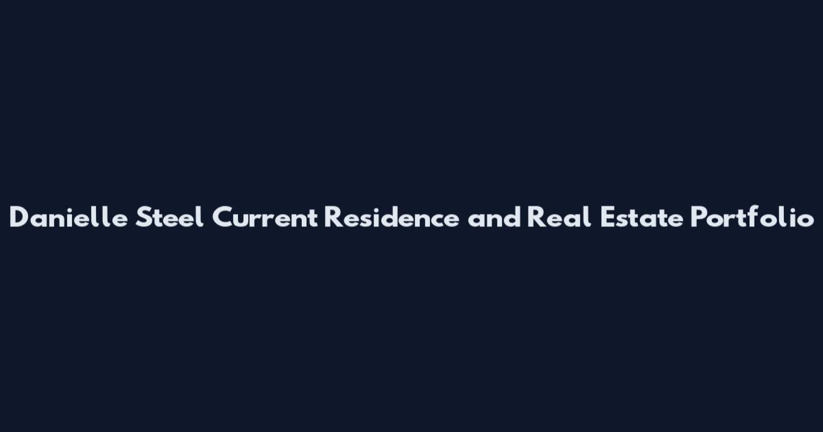 Danielle Steel Current Residence and Real Estate Portfolio