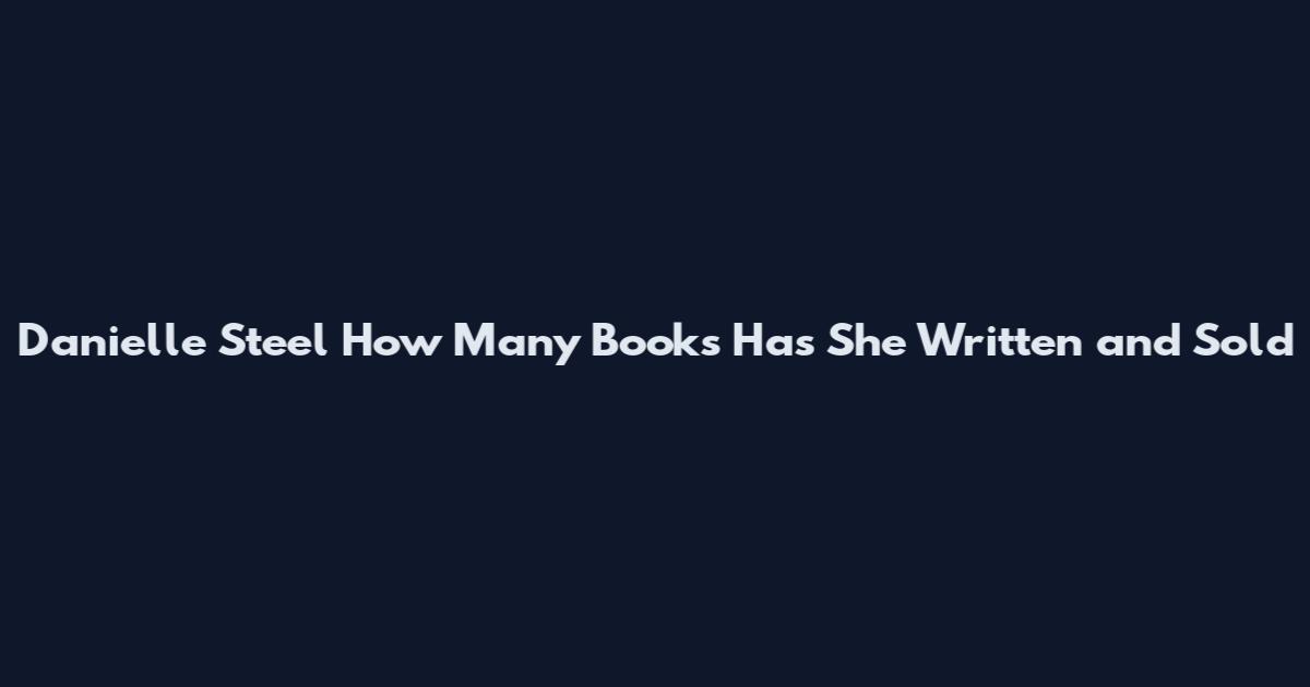 Danielle Steel How Many Books Has She Written and Sold
