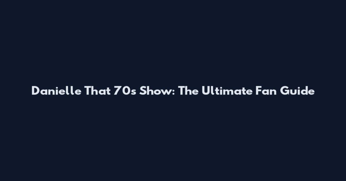 Danielle That 70s Show: The Ultimate Fan Guide