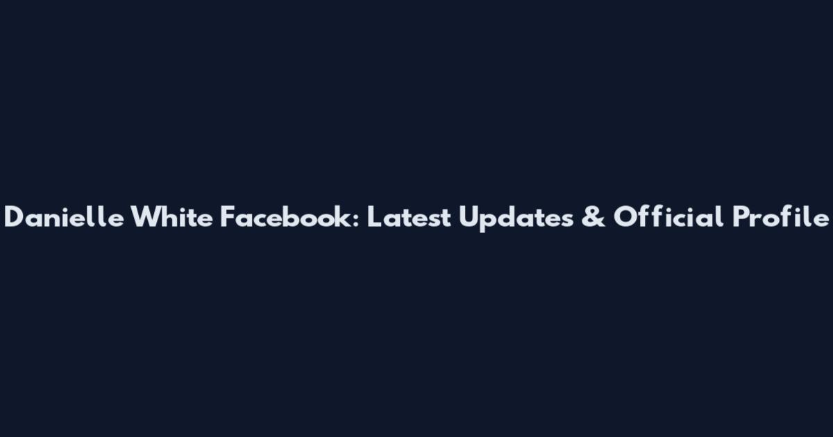 Danielle White Facebook: Latest Updates & Official Profile