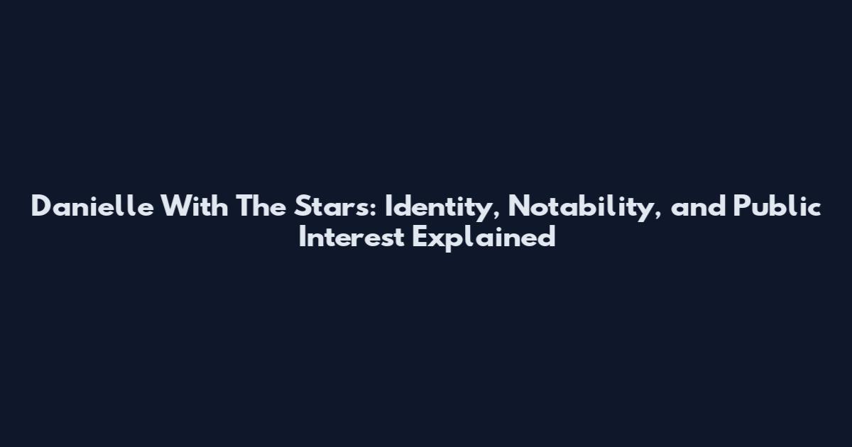 Danielle With The Stars: Identity, Notability, and Public Interest Explained