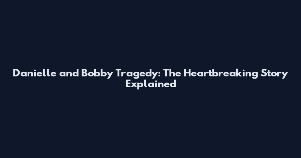 Danielle and Bobby Tragedy: The Heartbreaking Story Explained