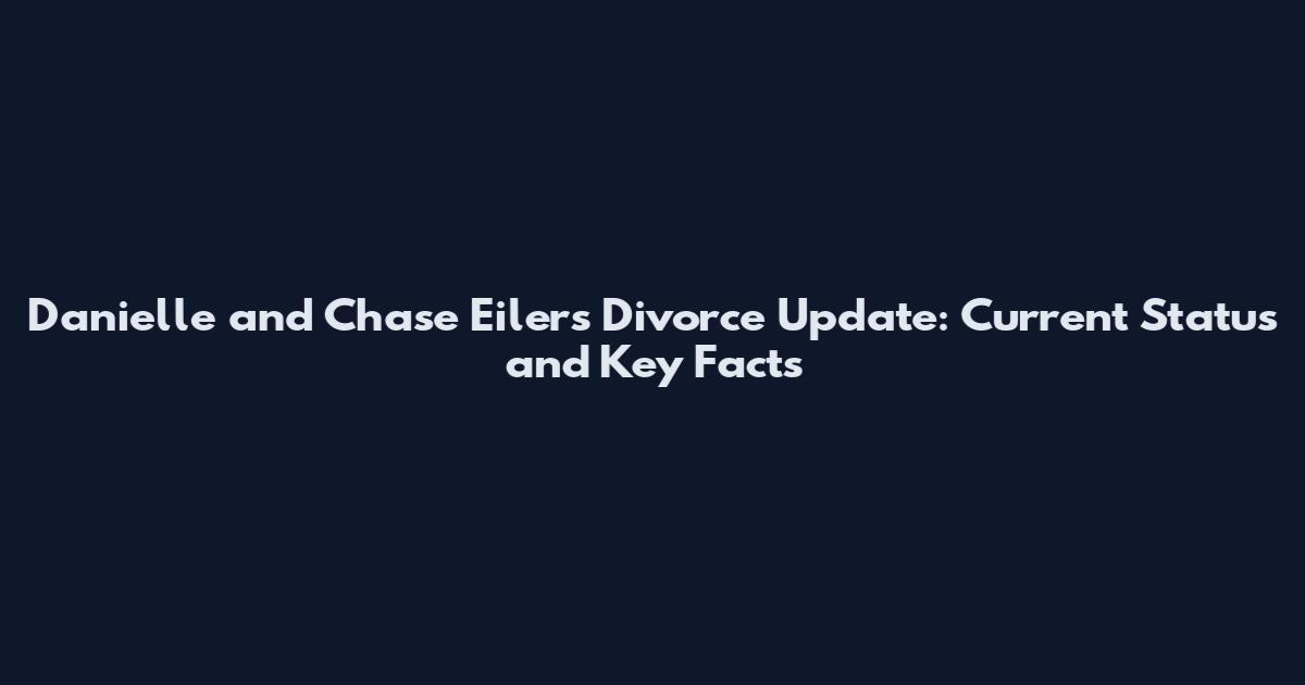 Danielle and Chase Eilers Divorce Update: Current Status and Key Facts