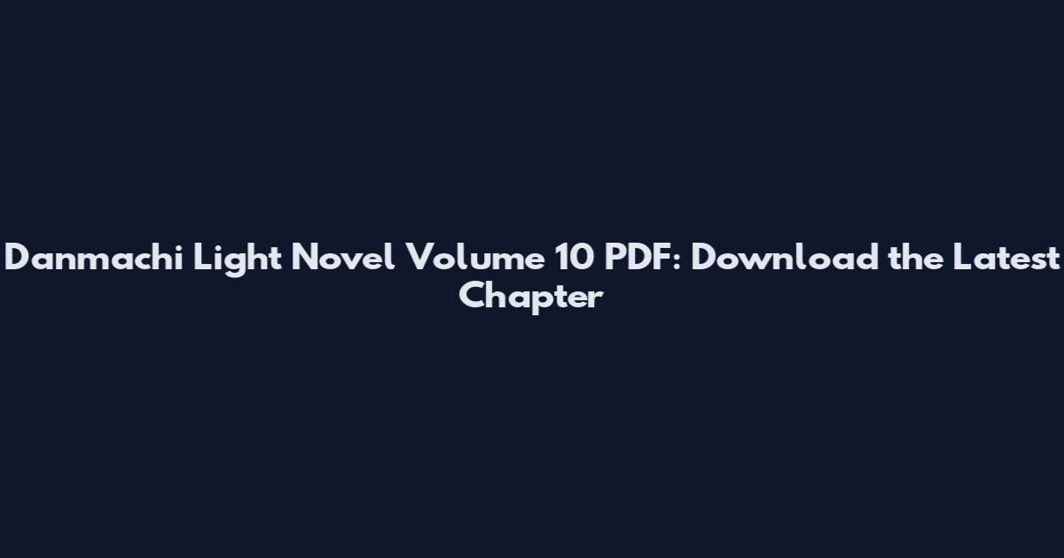 Danmachi Light Novel Volume 10 PDF: Download the Latest Chapter
