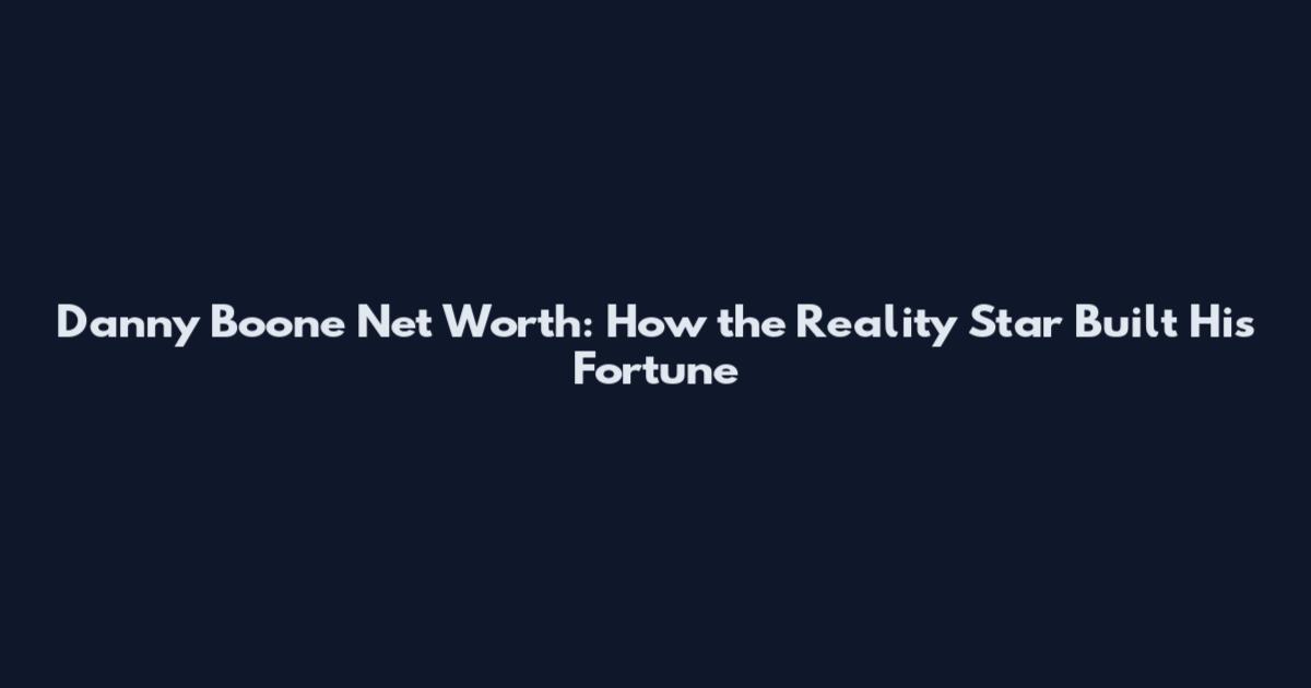 Danny Boone Net Worth: How the Reality Star Built His Fortune