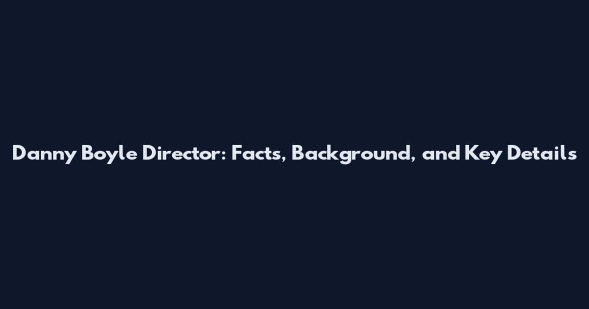 Danny Boyle Director: Facts, Background, and Key Details