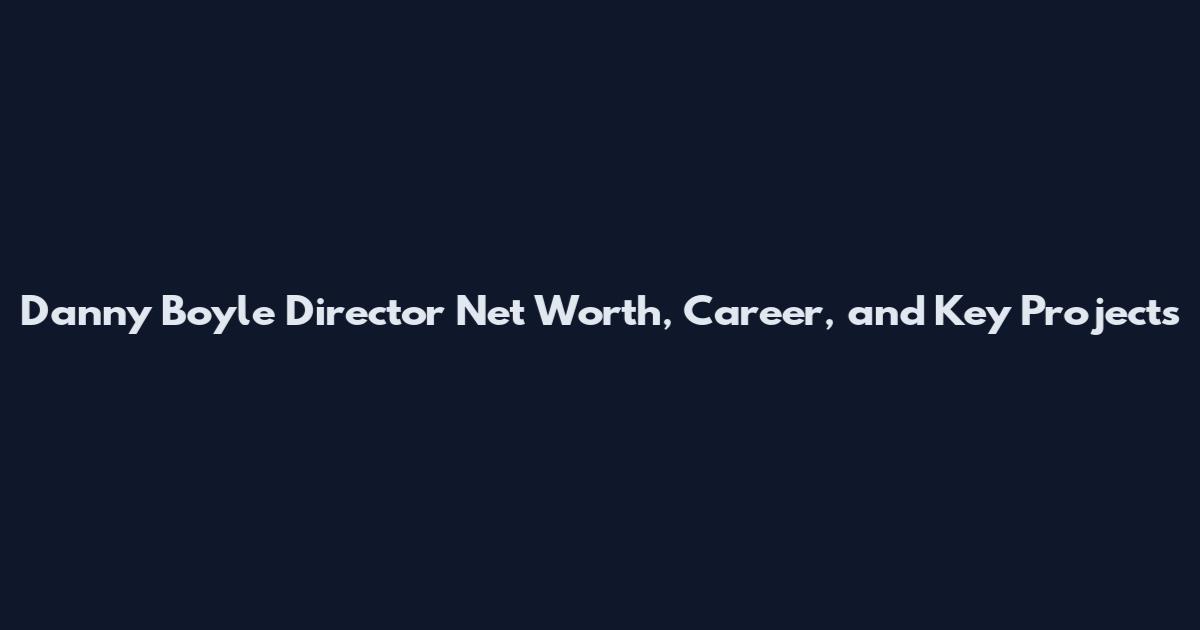 Danny Boyle Director Net Worth, Career, and Key Projects