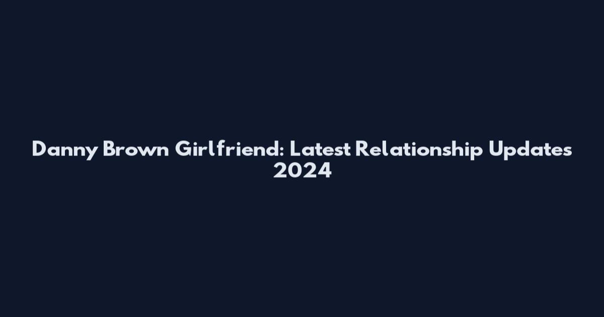 Danny Brown Girlfriend: Latest Relationship Updates 2024