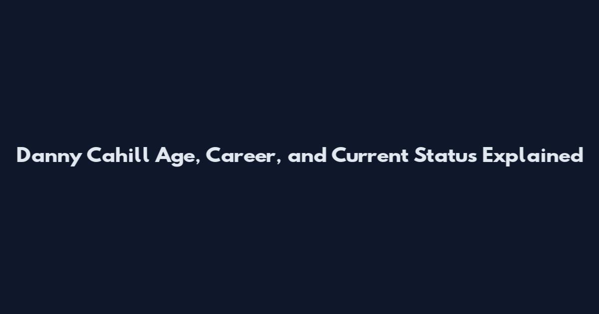 Danny Cahill Age, Career, and Current Status Explained