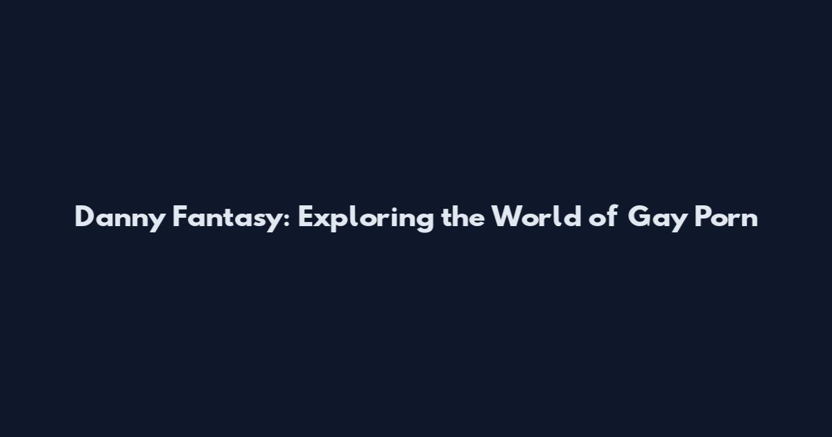 Danny Fantasy: Exploring the World of Gay Porn