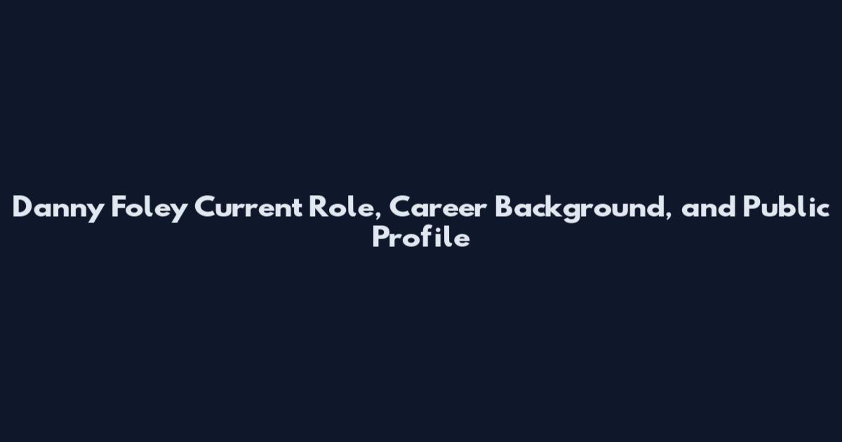 Danny Foley Current Role, Career Background, and Public Profile