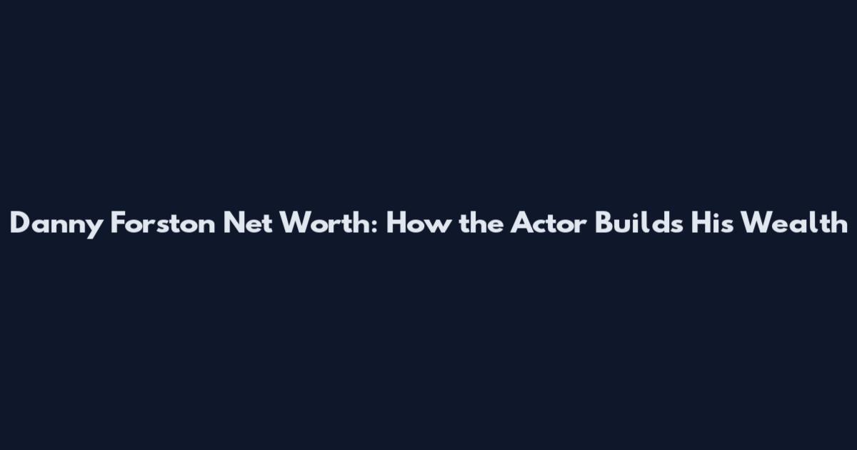 Danny Forston Net Worth: How the Actor Builds His Wealth