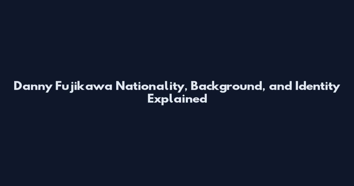 Danny Fujikawa Nationality, Background, and Identity Explained