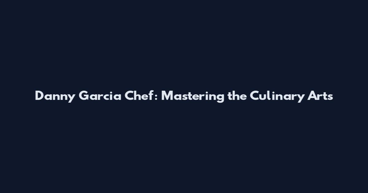 Danny Garcia Chef: Mastering the Culinary Arts