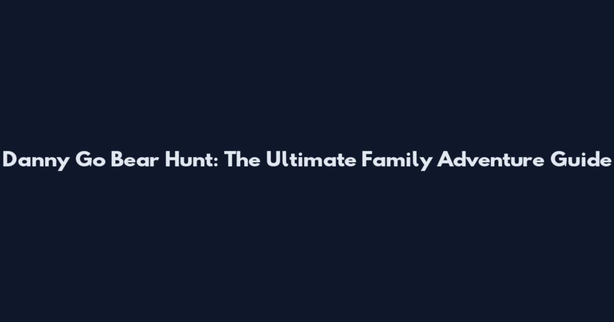 Danny Go Bear Hunt: The Ultimate Family Adventure Guide