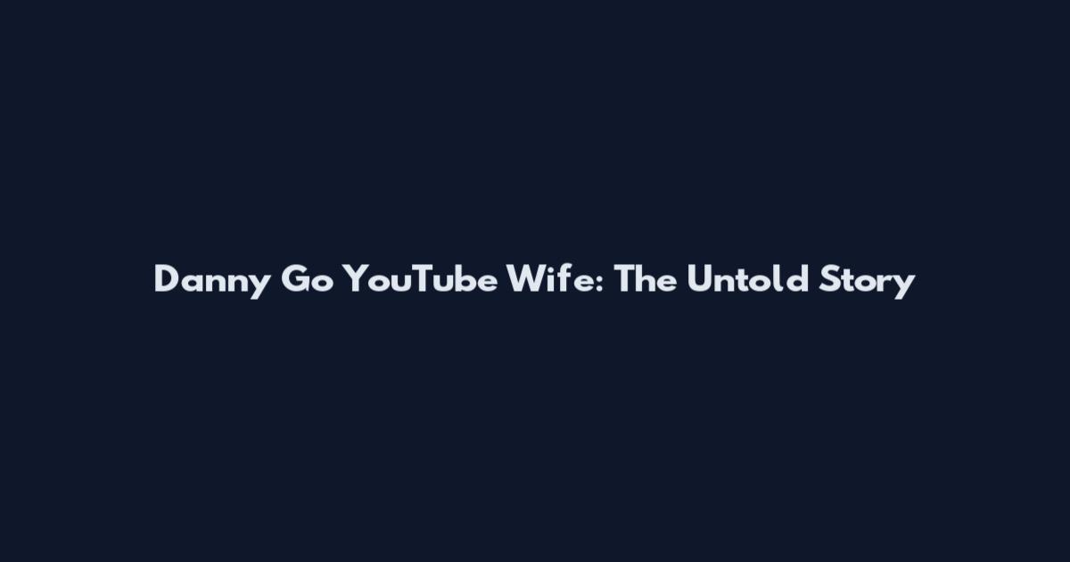 Danny Go YouTube Wife: The Untold Story