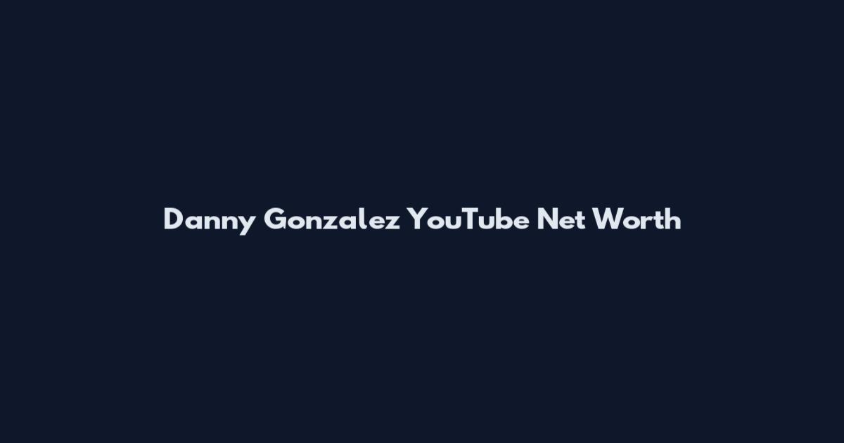 Danny Gonzalez YouTube Net Worth