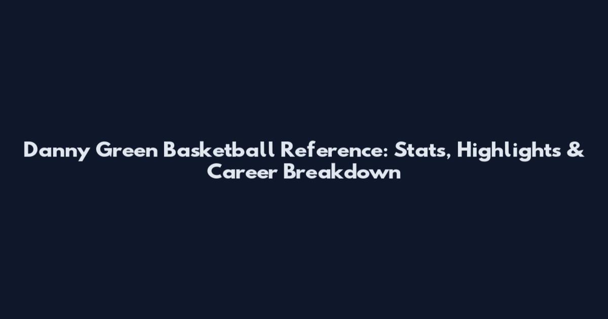 Danny Green Basketball Reference: Stats, Highlights & Career Breakdown