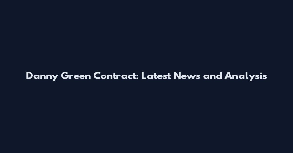 Danny Green Contract: Latest News and Analysis