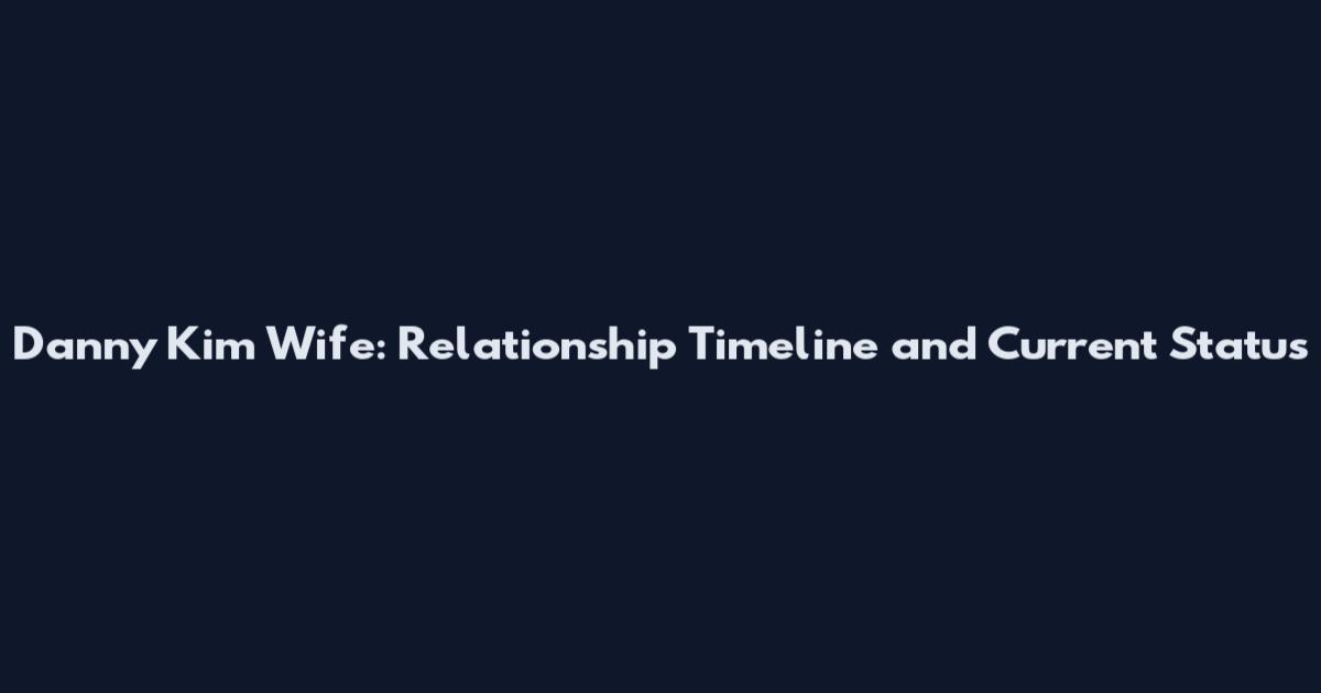 Danny Kim Wife: Relationship Timeline and Current Status